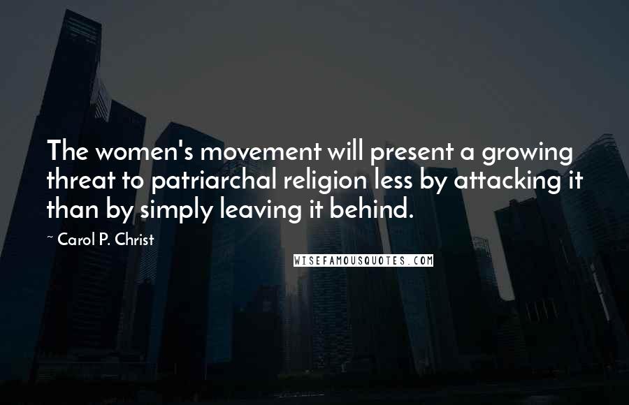 Carol P. Christ Quotes: The women's movement will present a growing threat to patriarchal religion less by attacking it than by simply leaving it behind.
