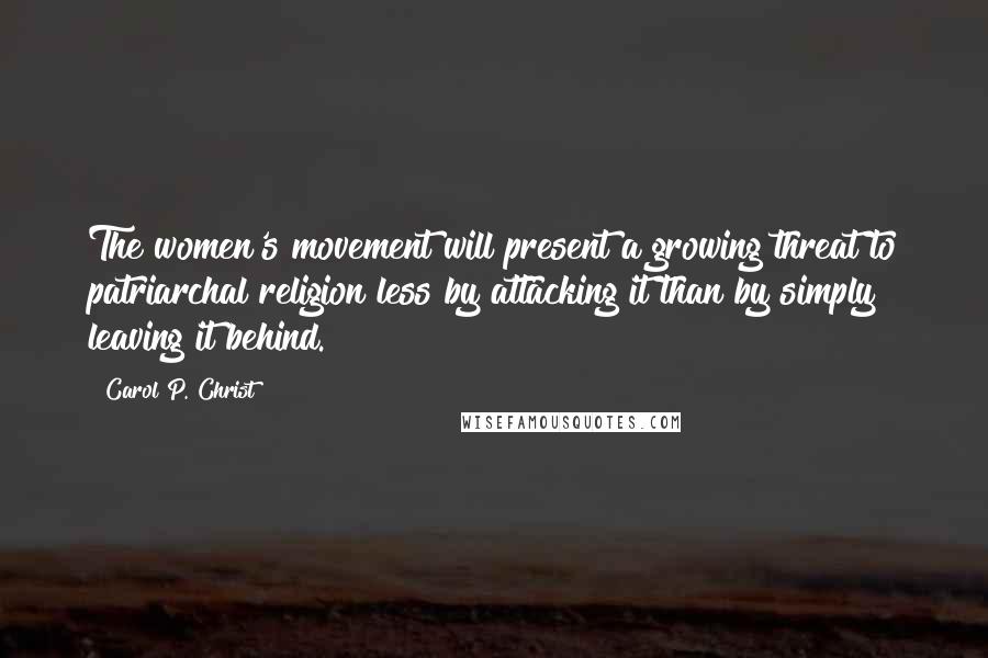 Carol P. Christ Quotes: The women's movement will present a growing threat to patriarchal religion less by attacking it than by simply leaving it behind.