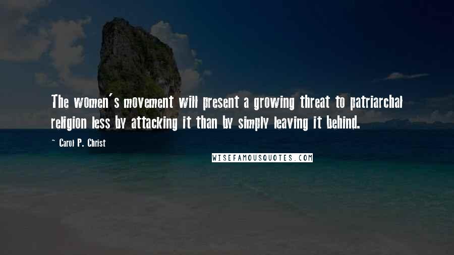 Carol P. Christ Quotes: The women's movement will present a growing threat to patriarchal religion less by attacking it than by simply leaving it behind.