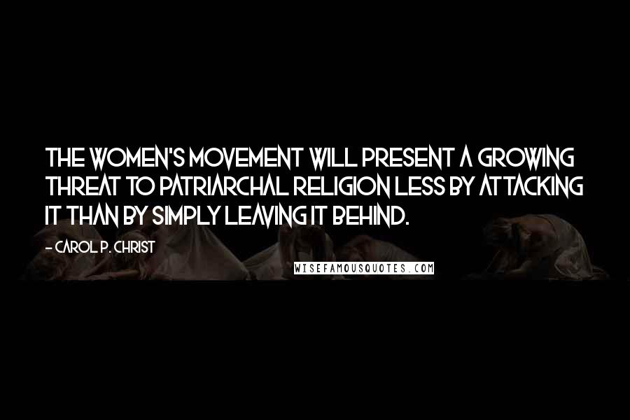 Carol P. Christ Quotes: The women's movement will present a growing threat to patriarchal religion less by attacking it than by simply leaving it behind.
