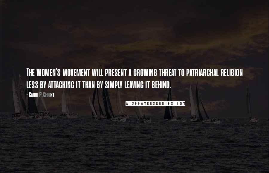 Carol P. Christ Quotes: The women's movement will present a growing threat to patriarchal religion less by attacking it than by simply leaving it behind.