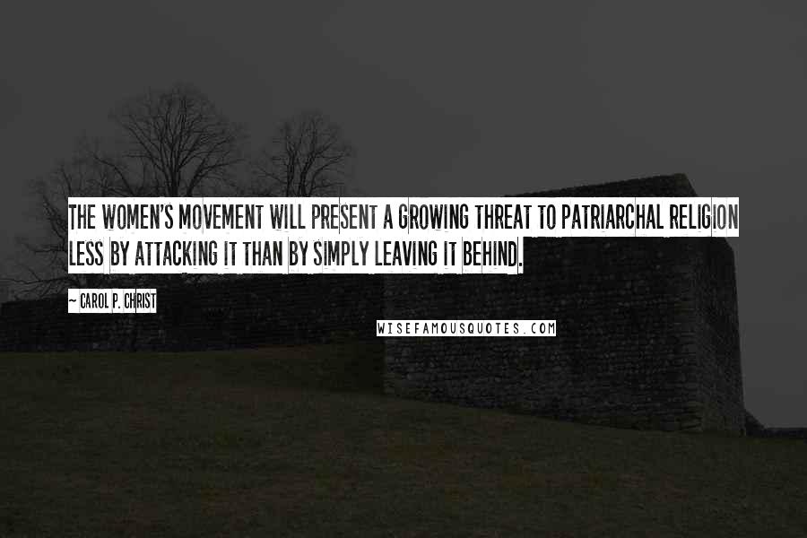 Carol P. Christ Quotes: The women's movement will present a growing threat to patriarchal religion less by attacking it than by simply leaving it behind.