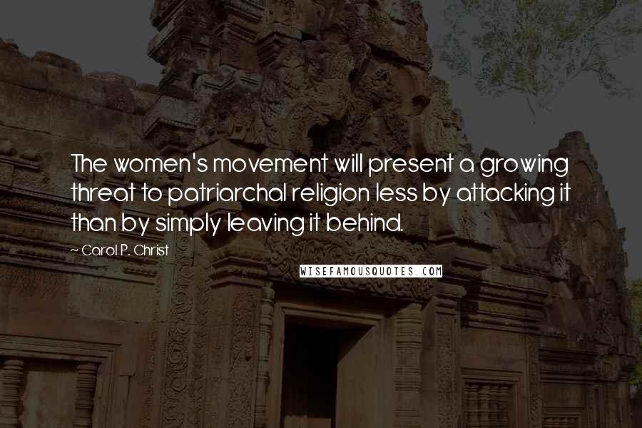 Carol P. Christ Quotes: The women's movement will present a growing threat to patriarchal religion less by attacking it than by simply leaving it behind.