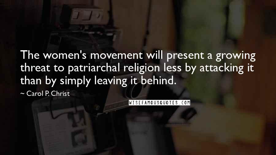 Carol P. Christ Quotes: The women's movement will present a growing threat to patriarchal religion less by attacking it than by simply leaving it behind.