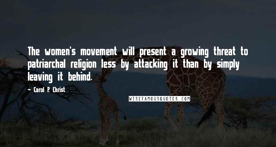 Carol P. Christ Quotes: The women's movement will present a growing threat to patriarchal religion less by attacking it than by simply leaving it behind.