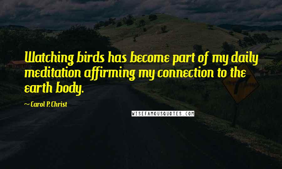 Carol P. Christ Quotes: Watching birds has become part of my daily meditation affirming my connection to the earth body.