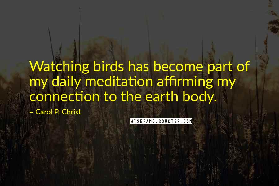 Carol P. Christ Quotes: Watching birds has become part of my daily meditation affirming my connection to the earth body.