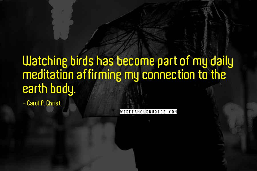 Carol P. Christ Quotes: Watching birds has become part of my daily meditation affirming my connection to the earth body.