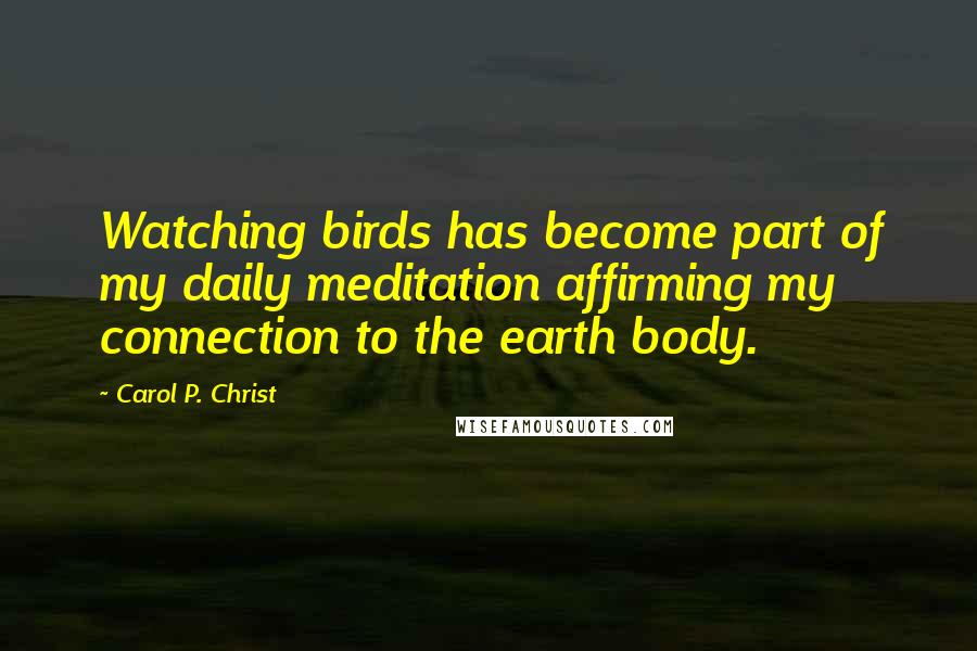 Carol P. Christ Quotes: Watching birds has become part of my daily meditation affirming my connection to the earth body.