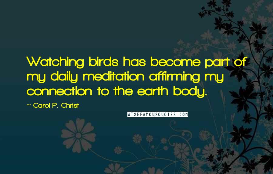 Carol P. Christ Quotes: Watching birds has become part of my daily meditation affirming my connection to the earth body.