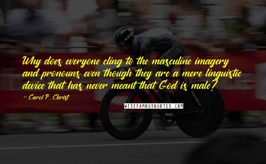 Carol P. Christ Quotes: Why does everyone cling to the masculine imagery and pronouns even though they are a mere linguistic device that has never meant that God is male?