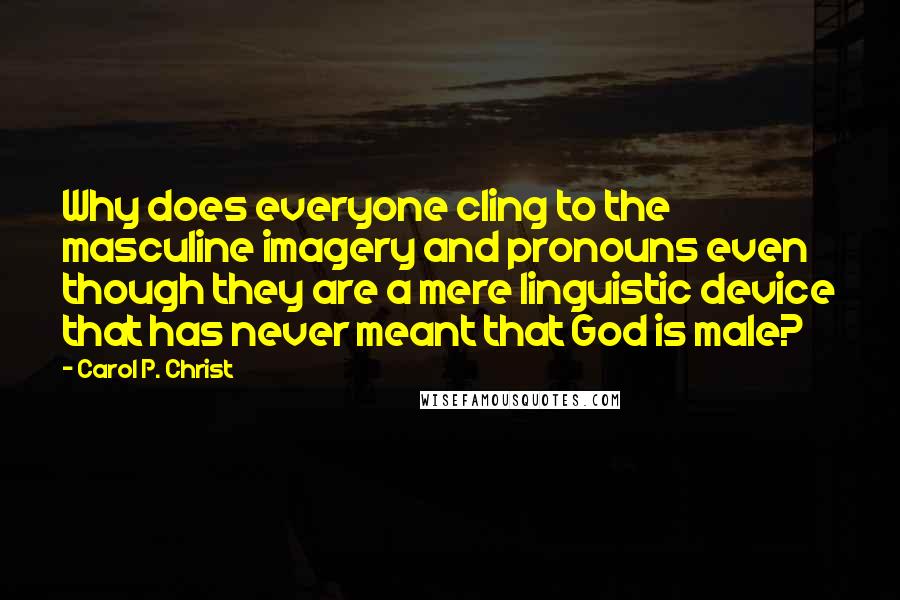 Carol P. Christ Quotes: Why does everyone cling to the masculine imagery and pronouns even though they are a mere linguistic device that has never meant that God is male?