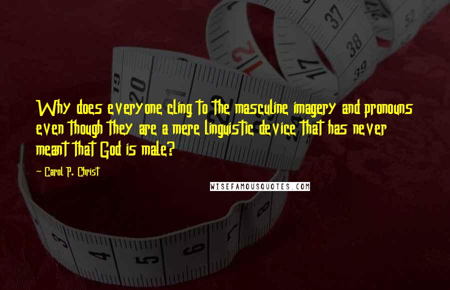 Carol P. Christ Quotes: Why does everyone cling to the masculine imagery and pronouns even though they are a mere linguistic device that has never meant that God is male?