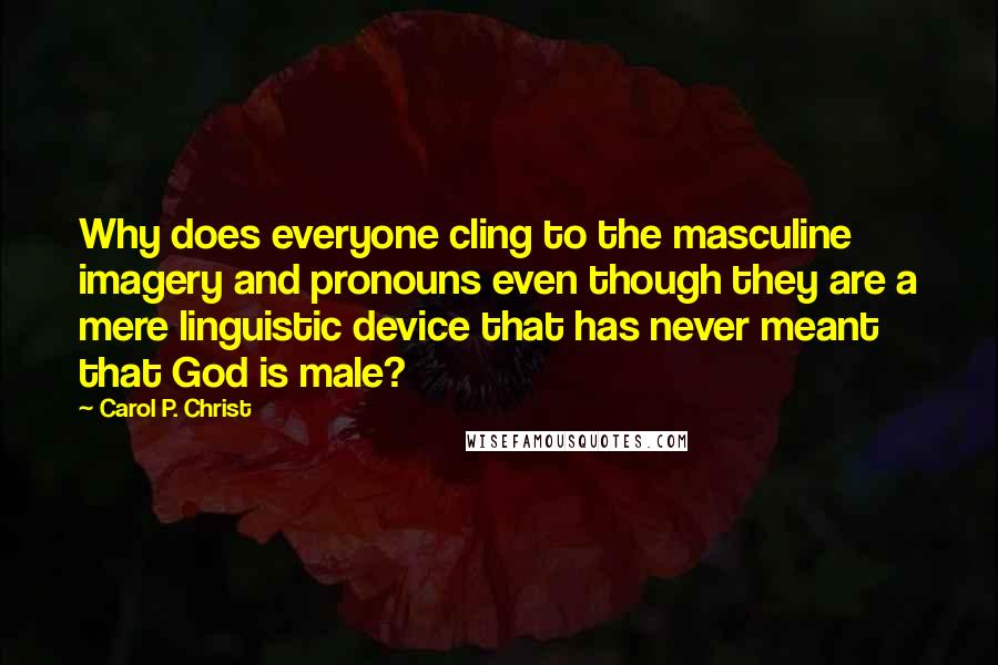 Carol P. Christ Quotes: Why does everyone cling to the masculine imagery and pronouns even though they are a mere linguistic device that has never meant that God is male?