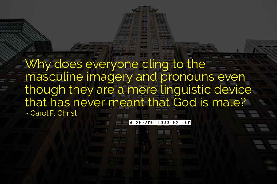 Carol P. Christ Quotes: Why does everyone cling to the masculine imagery and pronouns even though they are a mere linguistic device that has never meant that God is male?