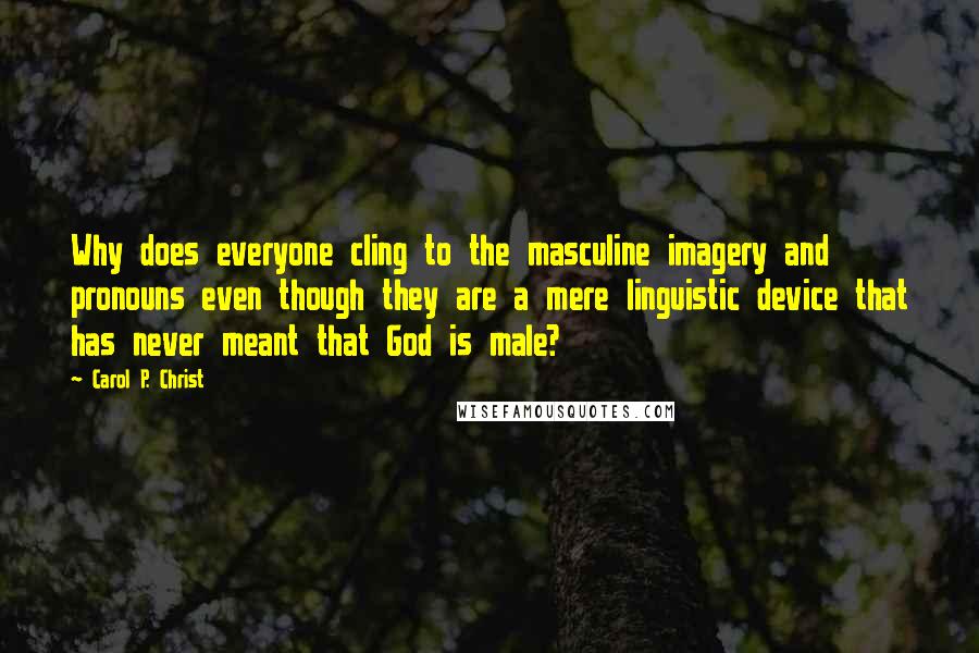 Carol P. Christ Quotes: Why does everyone cling to the masculine imagery and pronouns even though they are a mere linguistic device that has never meant that God is male?