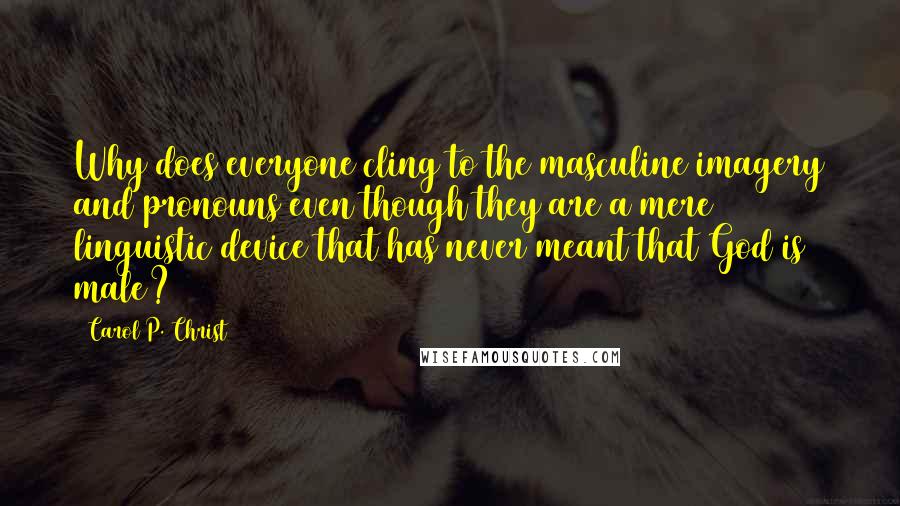 Carol P. Christ Quotes: Why does everyone cling to the masculine imagery and pronouns even though they are a mere linguistic device that has never meant that God is male?