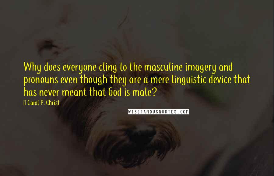 Carol P. Christ Quotes: Why does everyone cling to the masculine imagery and pronouns even though they are a mere linguistic device that has never meant that God is male?