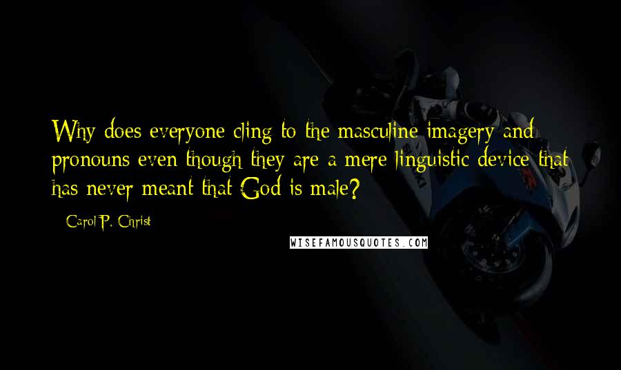 Carol P. Christ Quotes: Why does everyone cling to the masculine imagery and pronouns even though they are a mere linguistic device that has never meant that God is male?