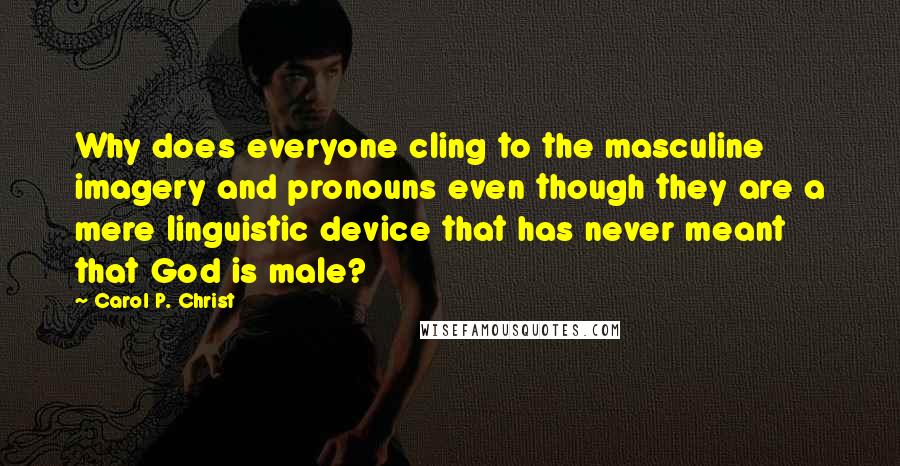 Carol P. Christ Quotes: Why does everyone cling to the masculine imagery and pronouns even though they are a mere linguistic device that has never meant that God is male?