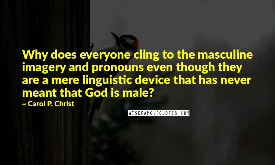 Carol P. Christ Quotes: Why does everyone cling to the masculine imagery and pronouns even though they are a mere linguistic device that has never meant that God is male?