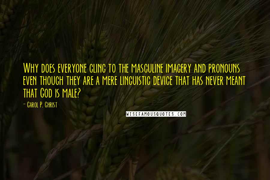 Carol P. Christ Quotes: Why does everyone cling to the masculine imagery and pronouns even though they are a mere linguistic device that has never meant that God is male?