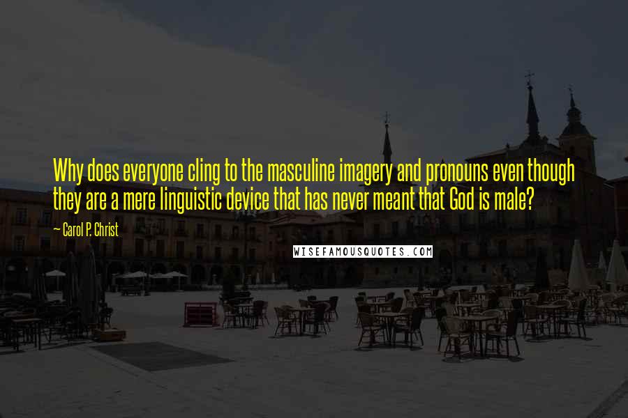 Carol P. Christ Quotes: Why does everyone cling to the masculine imagery and pronouns even though they are a mere linguistic device that has never meant that God is male?