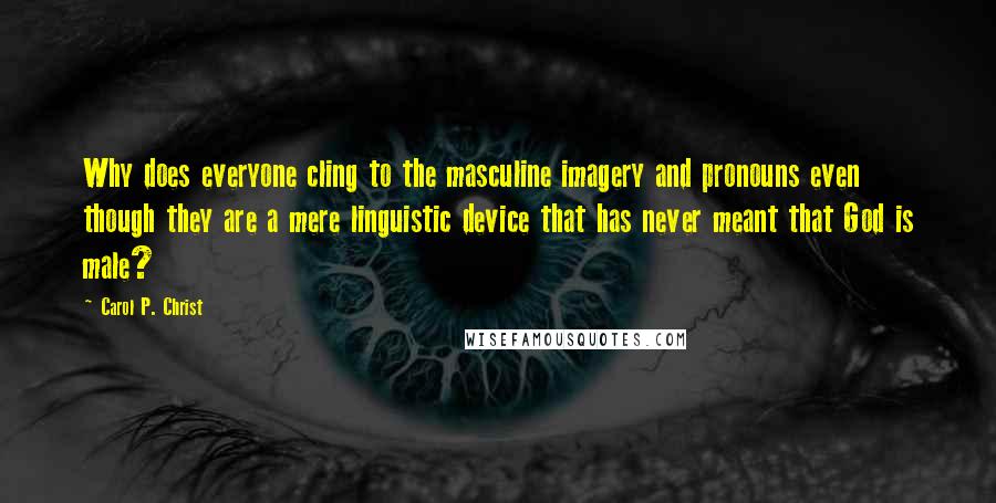 Carol P. Christ Quotes: Why does everyone cling to the masculine imagery and pronouns even though they are a mere linguistic device that has never meant that God is male?