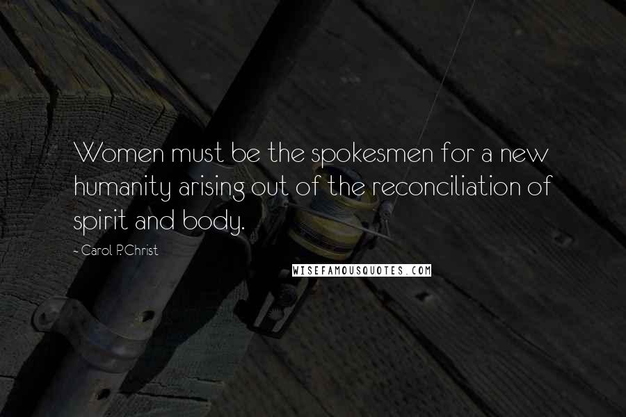 Carol P. Christ Quotes: Women must be the spokesmen for a new humanity arising out of the reconciliation of spirit and body.