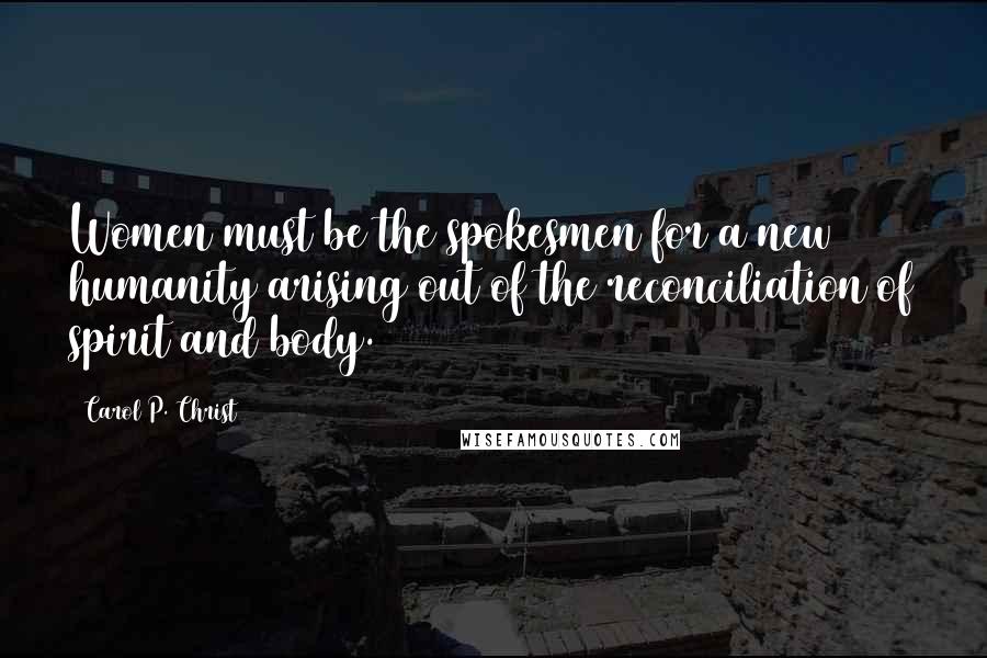 Carol P. Christ Quotes: Women must be the spokesmen for a new humanity arising out of the reconciliation of spirit and body.