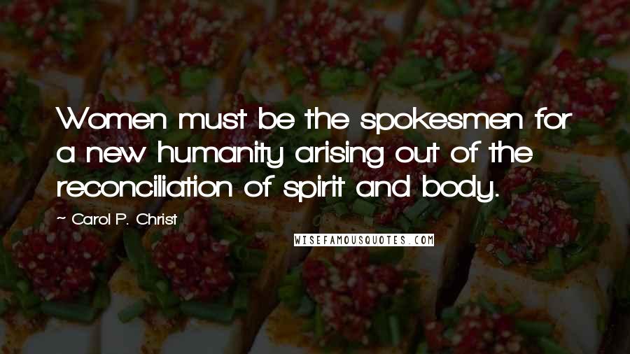 Carol P. Christ Quotes: Women must be the spokesmen for a new humanity arising out of the reconciliation of spirit and body.