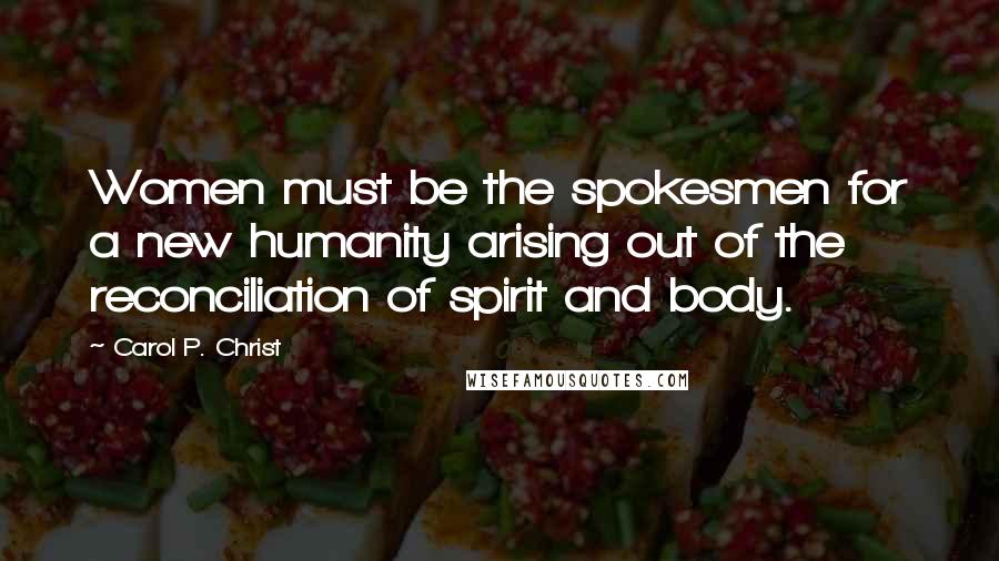 Carol P. Christ Quotes: Women must be the spokesmen for a new humanity arising out of the reconciliation of spirit and body.