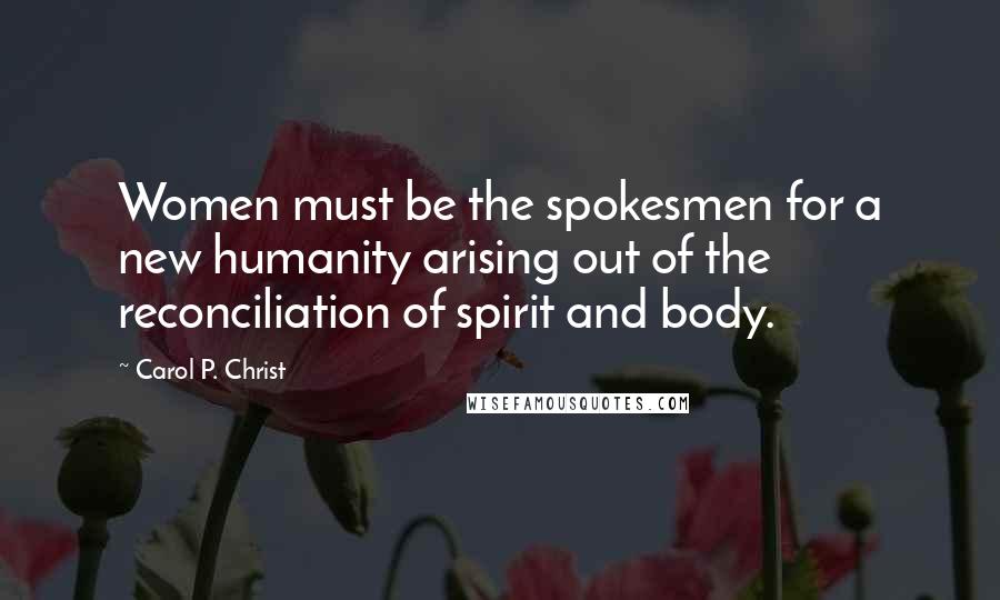 Carol P. Christ Quotes: Women must be the spokesmen for a new humanity arising out of the reconciliation of spirit and body.