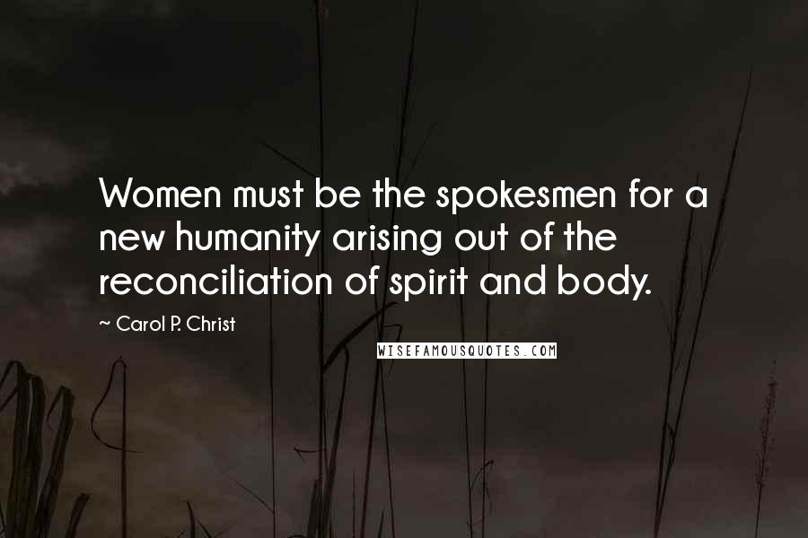 Carol P. Christ Quotes: Women must be the spokesmen for a new humanity arising out of the reconciliation of spirit and body.