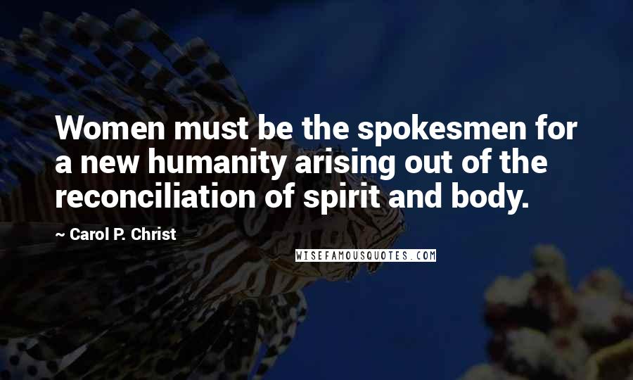 Carol P. Christ Quotes: Women must be the spokesmen for a new humanity arising out of the reconciliation of spirit and body.