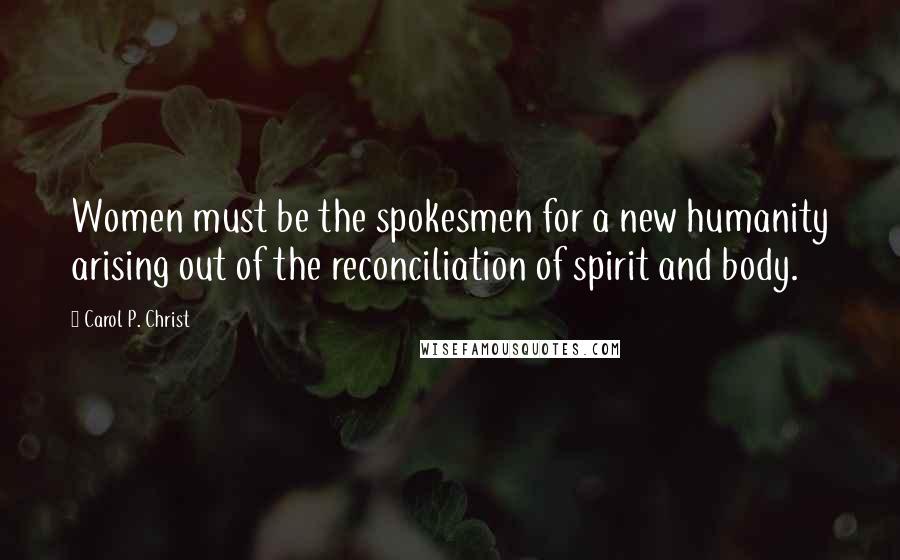 Carol P. Christ Quotes: Women must be the spokesmen for a new humanity arising out of the reconciliation of spirit and body.