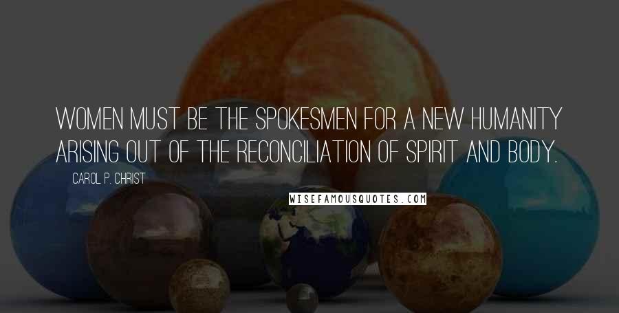 Carol P. Christ Quotes: Women must be the spokesmen for a new humanity arising out of the reconciliation of spirit and body.