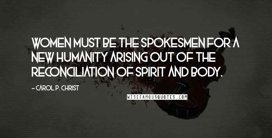 Carol P. Christ Quotes: Women must be the spokesmen for a new humanity arising out of the reconciliation of spirit and body.