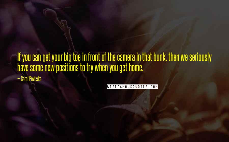 Carol Pavliska Quotes: If you can get your big toe in front of the camera in that bunk, then we seriously have some new positions to try when you get home.