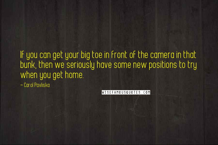 Carol Pavliska Quotes: If you can get your big toe in front of the camera in that bunk, then we seriously have some new positions to try when you get home.