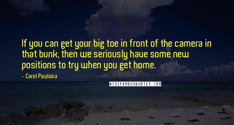 Carol Pavliska Quotes: If you can get your big toe in front of the camera in that bunk, then we seriously have some new positions to try when you get home.