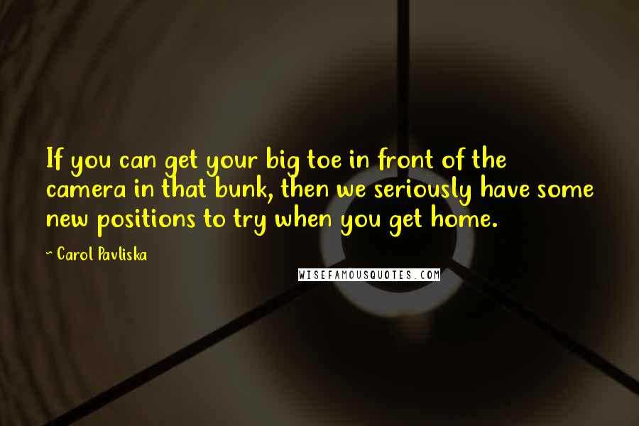 Carol Pavliska Quotes: If you can get your big toe in front of the camera in that bunk, then we seriously have some new positions to try when you get home.