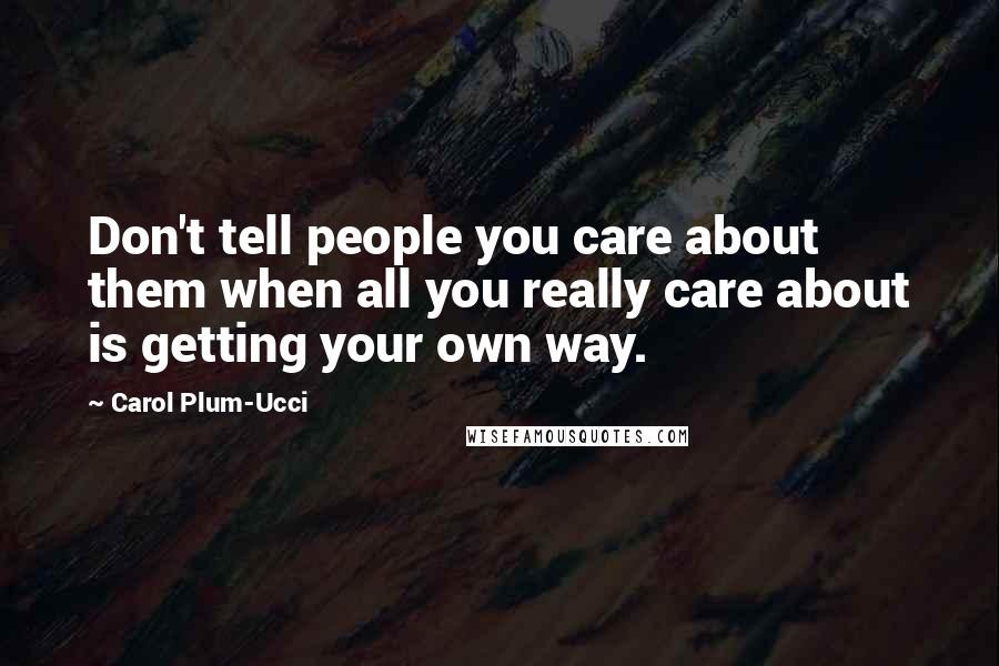 Carol Plum-Ucci Quotes: Don't tell people you care about them when all you really care about is getting your own way.