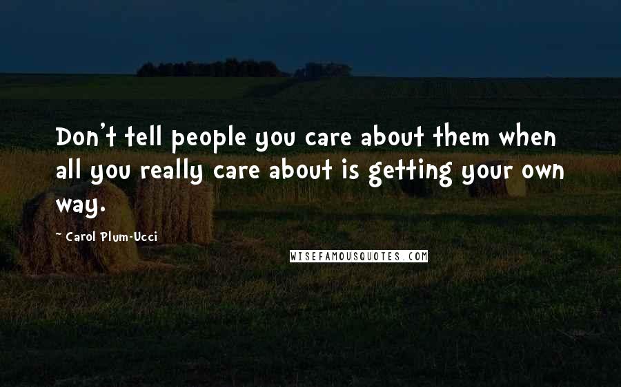 Carol Plum-Ucci Quotes: Don't tell people you care about them when all you really care about is getting your own way.