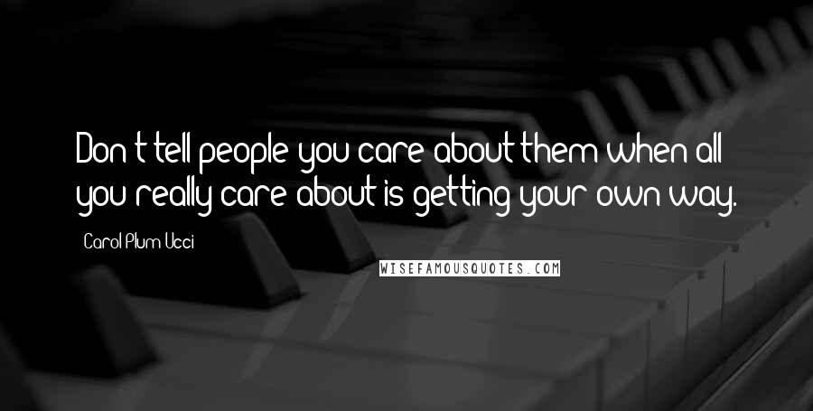 Carol Plum-Ucci Quotes: Don't tell people you care about them when all you really care about is getting your own way.