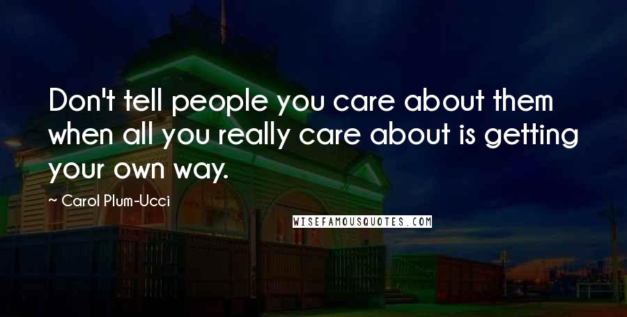 Carol Plum-Ucci Quotes: Don't tell people you care about them when all you really care about is getting your own way.