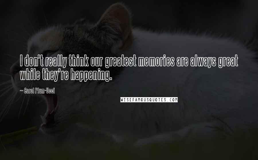 Carol Plum-Ucci Quotes: I don't really think our greatest memories are always great while they're happening.