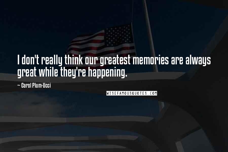 Carol Plum-Ucci Quotes: I don't really think our greatest memories are always great while they're happening.