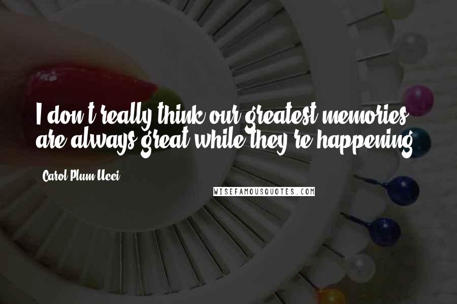 Carol Plum-Ucci Quotes: I don't really think our greatest memories are always great while they're happening.