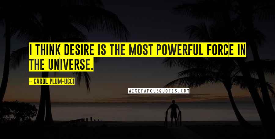 Carol Plum-Ucci Quotes: I think desire is the most powerful force in the universe.